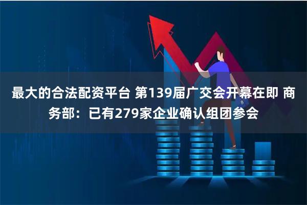 最大的合法配资平台 第139届广交会开幕在即 商务部：已有279家企业确认组团参会