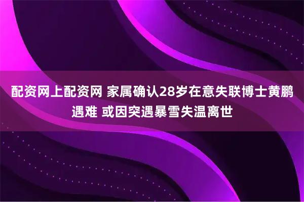 配资网上配资网 家属确认28岁在意失联博士黄鹏遇难 或因突遇暴雪失温离世