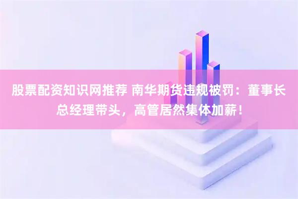 股票配资知识网推荐 南华期货违规被罚：董事长总经理带头，高管居然集体加薪！