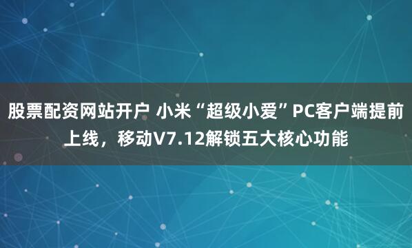 股票配资网站开户 小米“超级小爱”PC客户端提前上线，移动V7.12解锁五大核心功能
