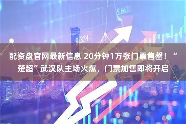 配资盘官网最新信息 20分钟1万张门票售罄！“楚超”武汉队主场火爆，门票加售即将开启