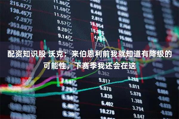 配资知识股 沃克：来伯恩利前我就知道有降级的可能性，下赛季我还会在这