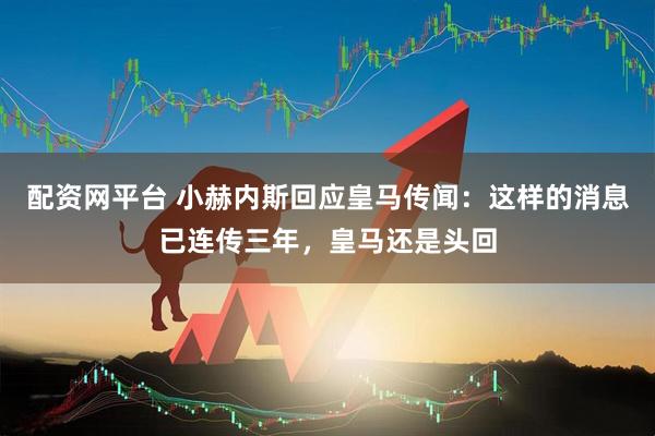 配资网平台 小赫内斯回应皇马传闻：这样的消息已连传三年，皇马还是头回