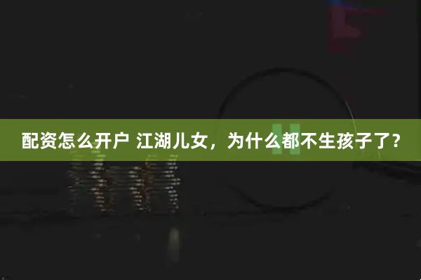 配资怎么开户 江湖儿女，为什么都不生孩子了？