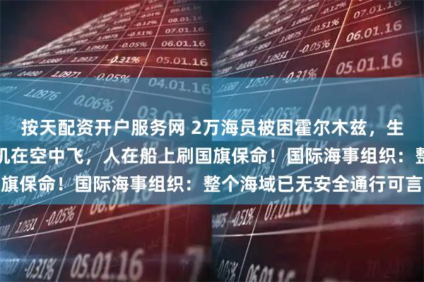 按天配资开户服务网 2万海员被困霍尔木兹，生活曝光！中国船员：战机在空中飞，人在船上刷国旗保命！国际海事组织：整个海域已无安全通行可言