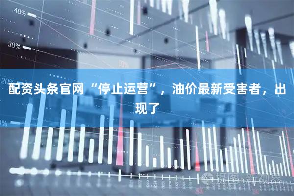 配资头条官网 “停止运营”，油价最新受害者，出现了