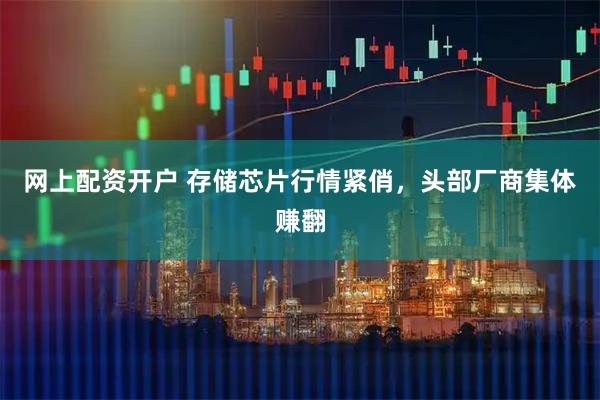 网上配资开户 存储芯片行情紧俏，头部厂商集体赚翻