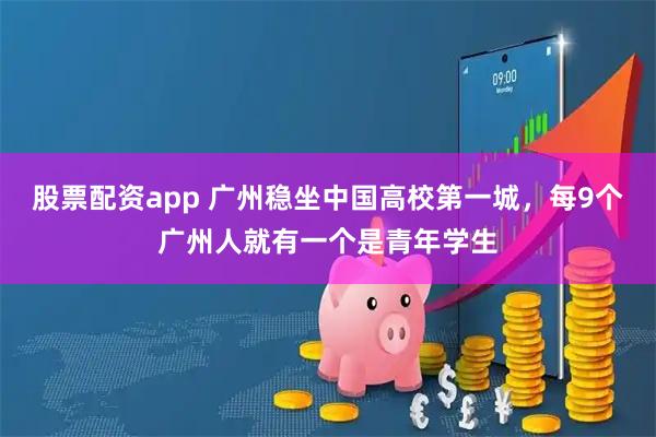 股票配资app 广州稳坐中国高校第一城，每9个广州人就有一个是青年学生