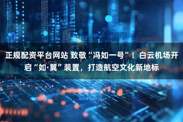 正规配资平台网站 致敬“冯如一号”！白云机场开启“如·翼”装置，打造航空文化新地标