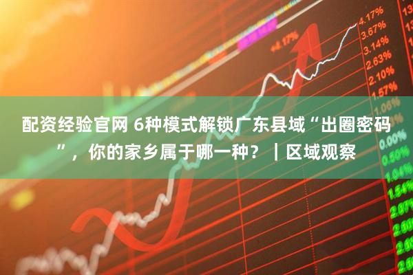 配资经验官网 6种模式解锁广东县域“出圈密码”，你的家乡属于哪一种？｜区域观察