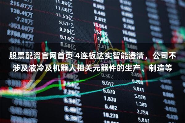 股票配资官网首页 4连板达实智能澄清，公司不涉及液冷及机器人相关元器件的生产、制造等