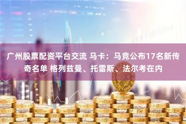 广州股票配资平台交流 马卡：马竞公布17名新传奇名单 格列兹曼、托雷斯、法尔考在内