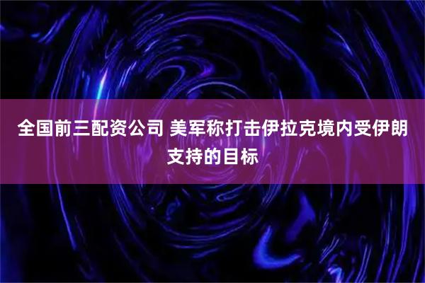 全国前三配资公司 美军称打击伊拉克境内受伊朗支持的目标