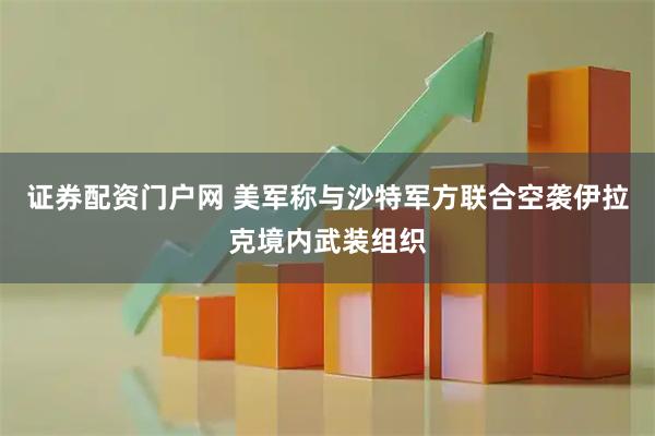 证券配资门户网 美军称与沙特军方联合空袭伊拉克境内武装组织
